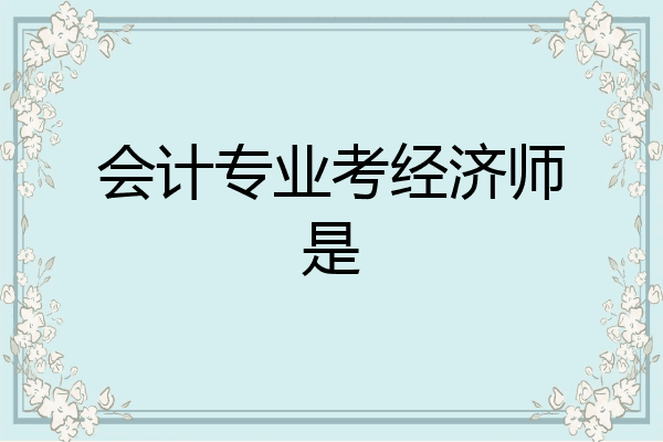 会计专业考经济师是