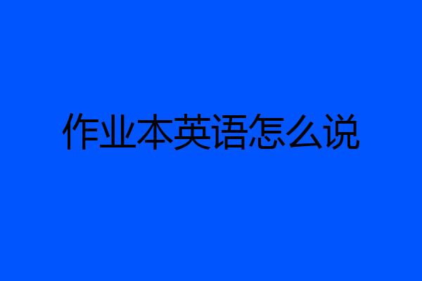 作业本英语怎么说