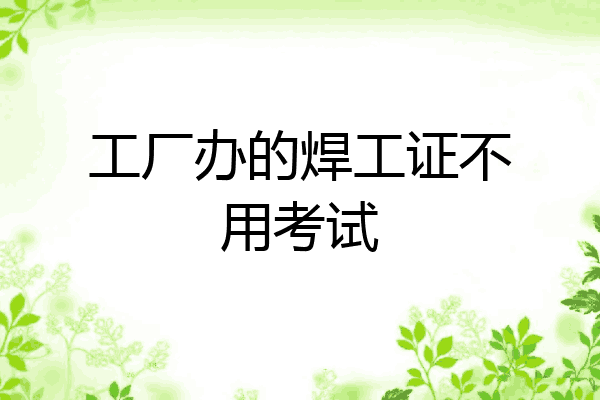 工厂办的焊工证不用考试