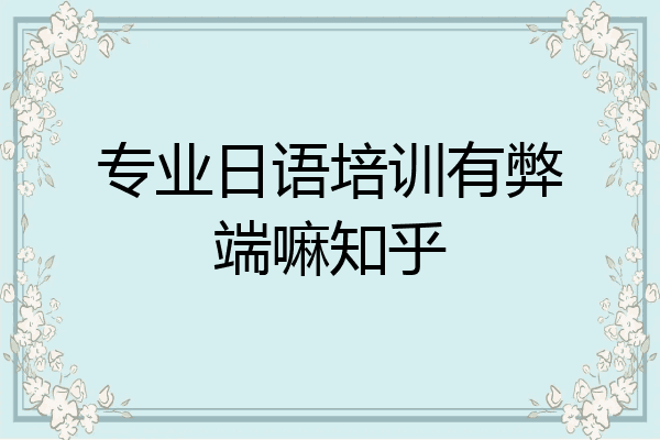专业日语培训有弊端嘛知乎
