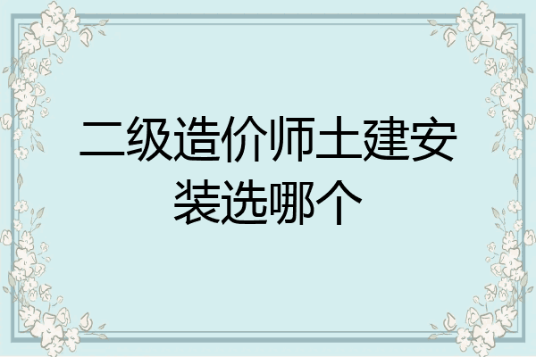 二级造价师土建安装选哪个
