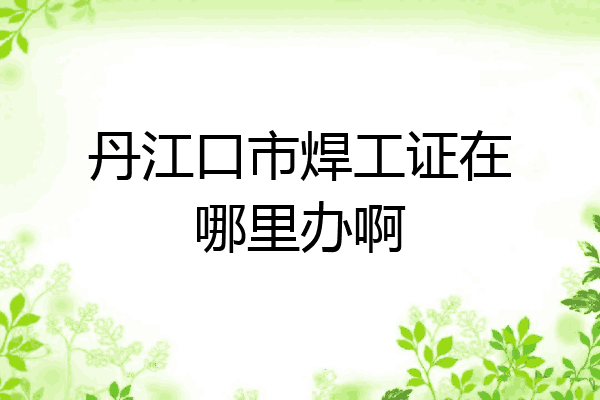 丹江口市焊工证在哪里办啊