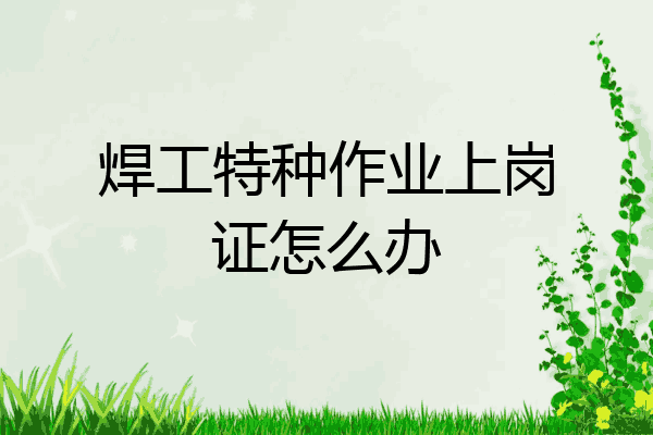 焊工特种作业上岗证怎么办