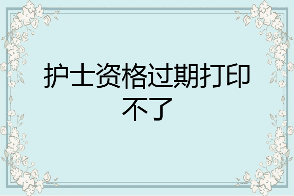 护士资格过期打印不了