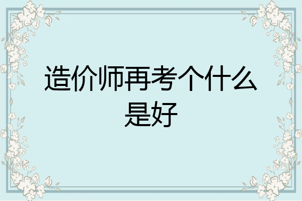 造价师再考个什么是好
