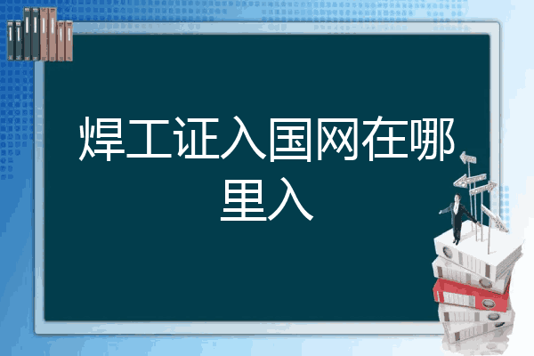 焊工证入国网在哪里入