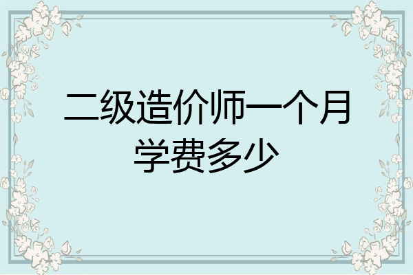 二级造价师一个月学费多少