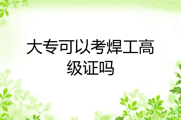 大专可以考焊工高级证吗
