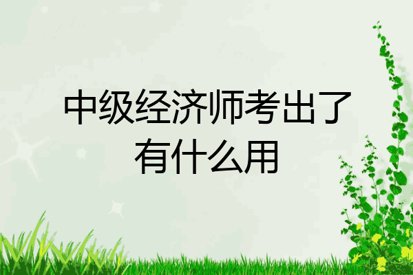 中级经济师考出了有什么用