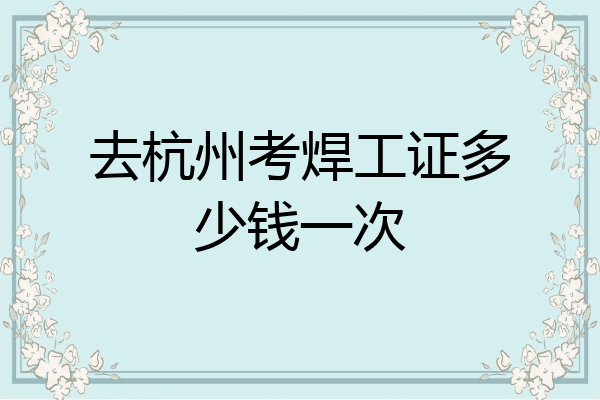 去杭州考焊工证多少钱一次