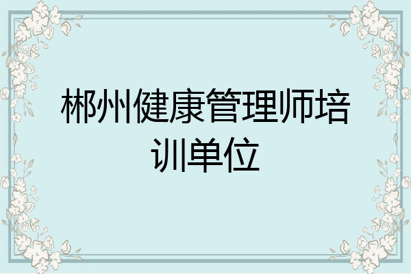 郴州健康管理师培训单位
