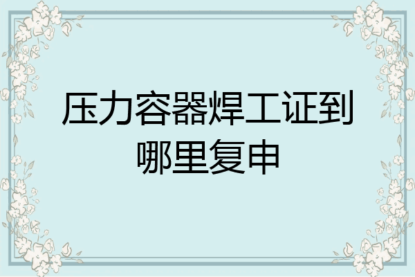 压力容器焊工证到哪里复申