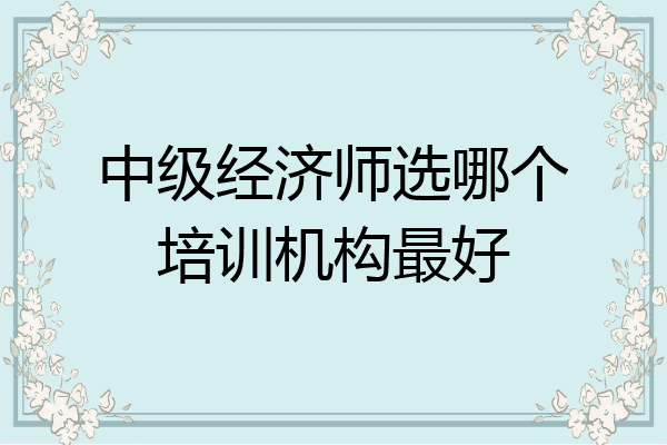 中级经济师选哪个培训机构最好