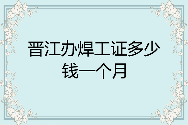 晋江办焊工证多少钱一个月