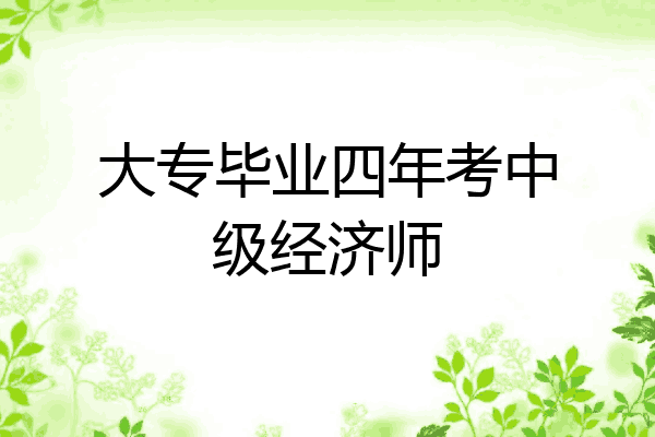 大专毕业四年考中级经济师