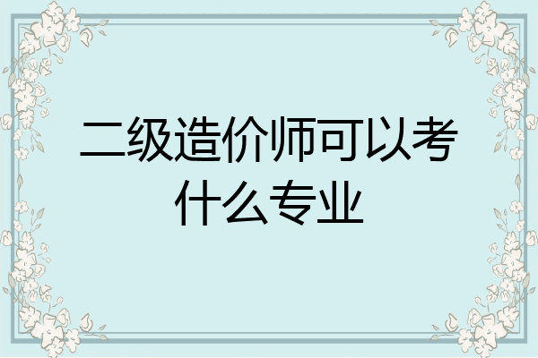 二级造价师可以考什么专业