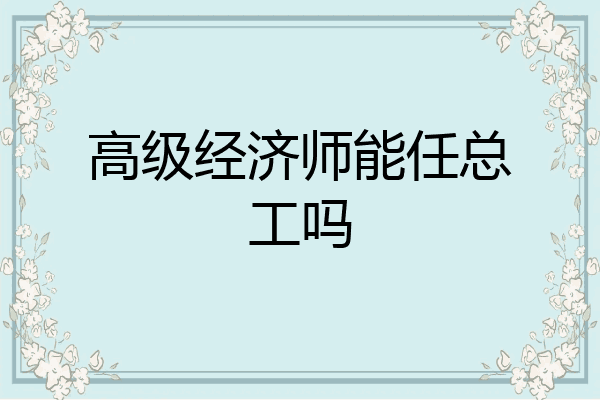 高级经济师能任总工吗
