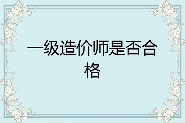一级造价师是否合格