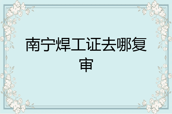 南宁焊工证去哪复审