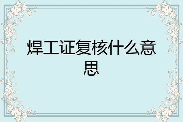 焊工证复核什么意思