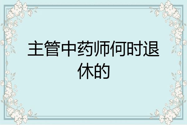 主管中药师何时退休的