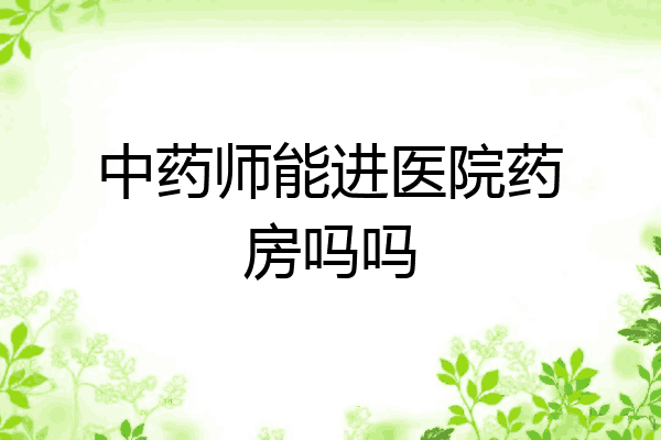 中药师能进医院药房吗吗