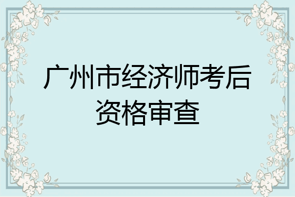 广州市经济师考后资格审查