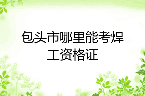 包头市哪里能考焊工资格证