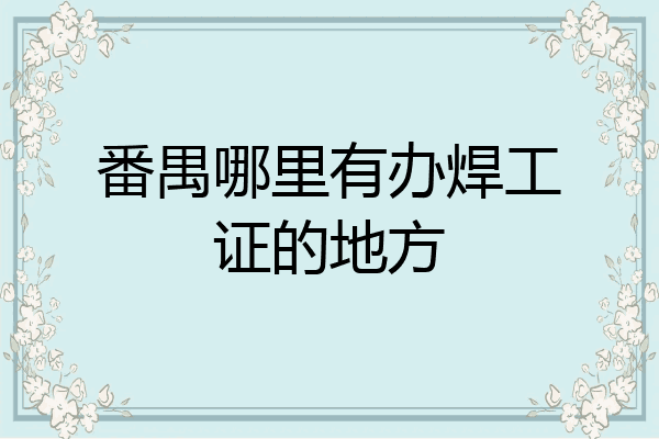 番禺哪里有办焊工证的地方