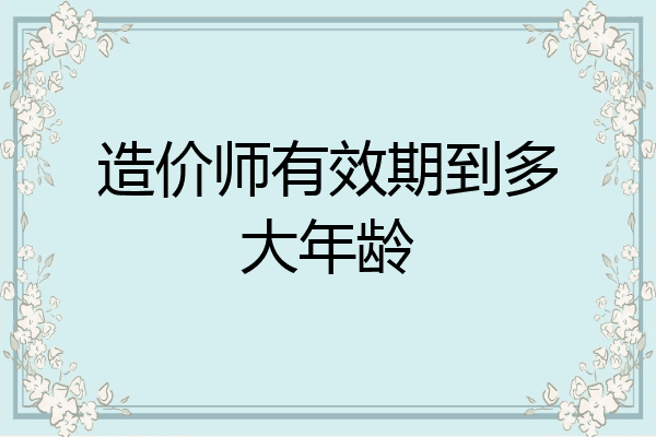 造价师有效期到多大年龄