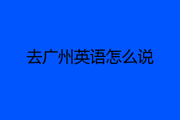 去广州英语怎么说