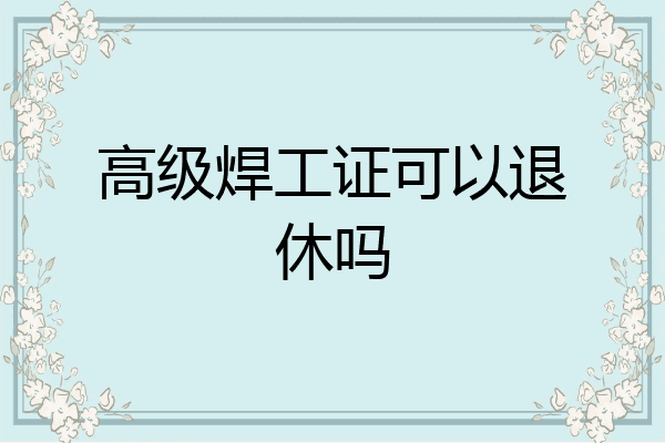高级焊工证可以退休吗