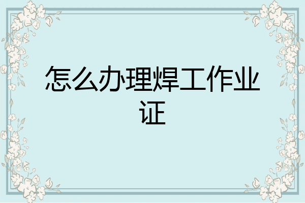 怎么办理焊工作业证