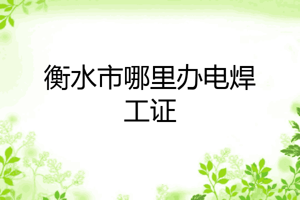 衡水市哪里办电焊工证