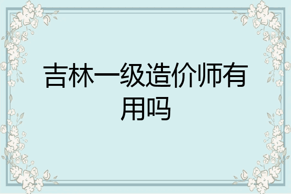 吉林一级造价师有用吗