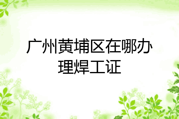 广州黄埔区在哪办理焊工证
