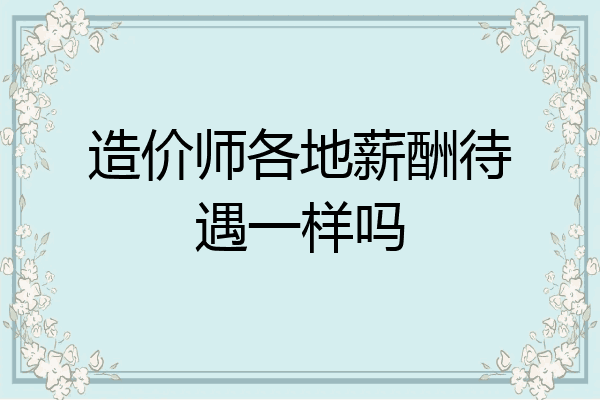 造价师各地薪酬待遇一样吗