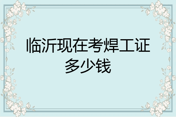 临沂现在考焊工证多少钱