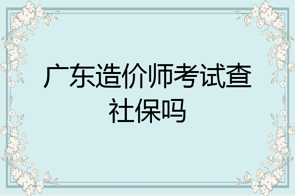 广东造价师考试查社保吗