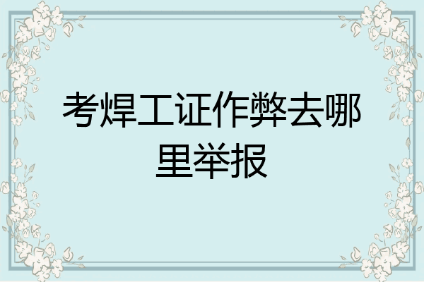 考焊工证作弊去哪里举报