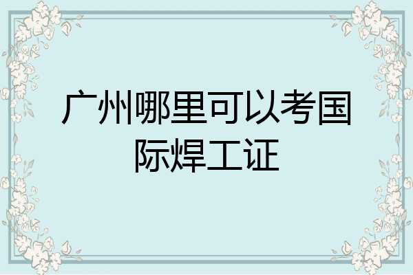 广州哪里可以考国际焊工证