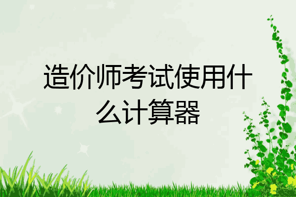 造价师考试使用什么计算器