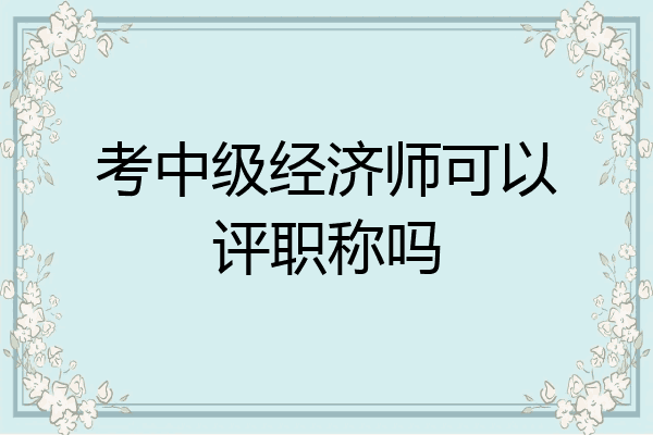 考中级经济师可以评职称吗