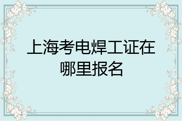 上海考电焊工证在哪里报名