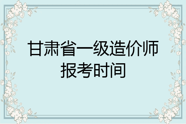甘肃省一级造价师报考时间