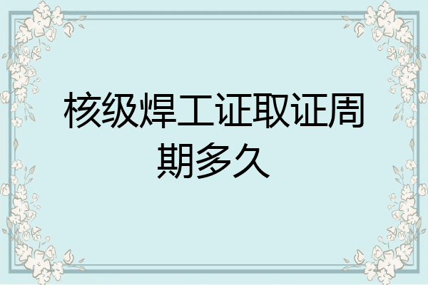 核级焊工证取证周期多久