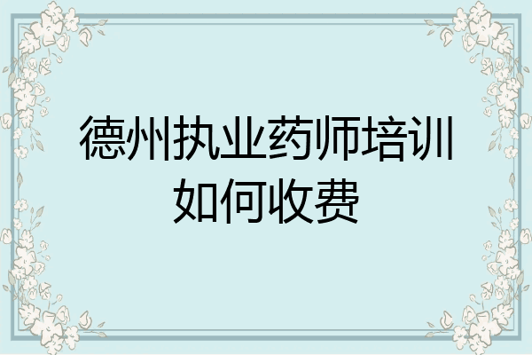 德州执业药师培训如何收费