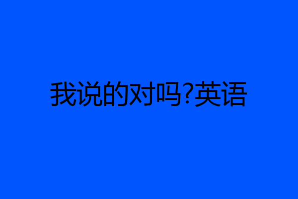 我说的对吗?英语