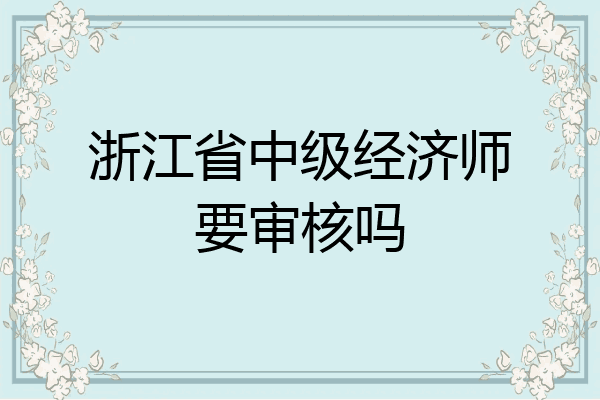 浙江省中级经济师要审核吗