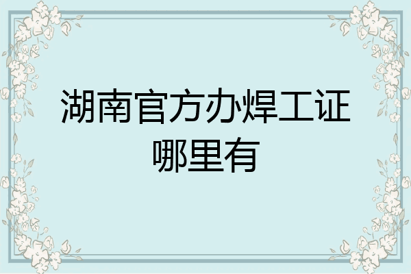 湖南官方办焊工证哪里有